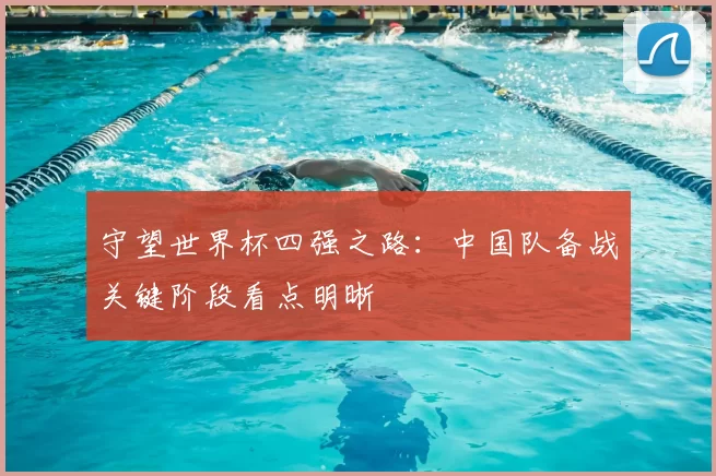 守望世界杯四强之路：中国队备战关键阶段看点明晰