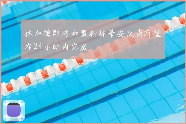 林加德即将加盟科林蒂安交易有望在24小时内完成