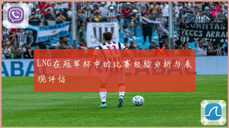 LNG在冠军杯中的比赛经验分析与表现评估