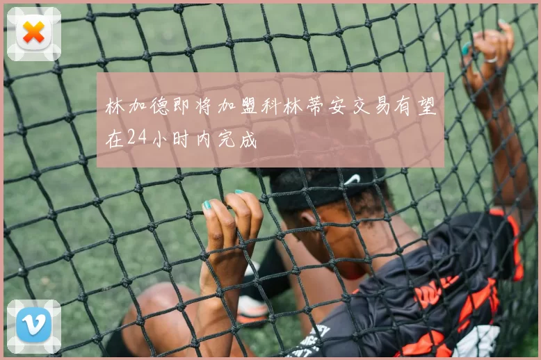 林加德即将加盟科林蒂安交易有望在24小时内完成