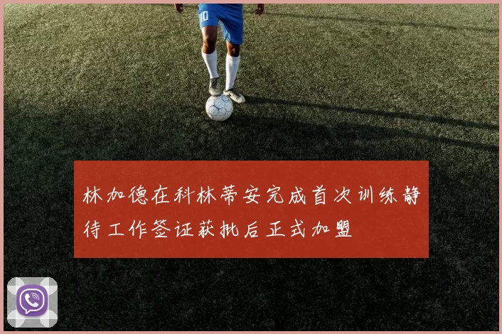 林加德在科林蒂安完成首次训练静待工作签证获批后正式加盟