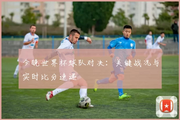 今晚世界杯球队对决：关键战况与实时比分速递