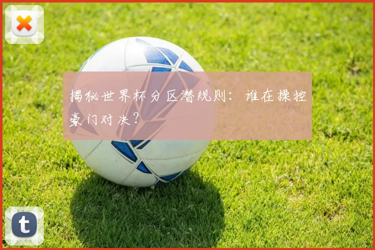 揭秘世界杯分区潜规则:谁在操控豪门对决?