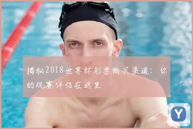 揭秘2018世界杯彩票购买渠道：你的观赛伴侣在这里