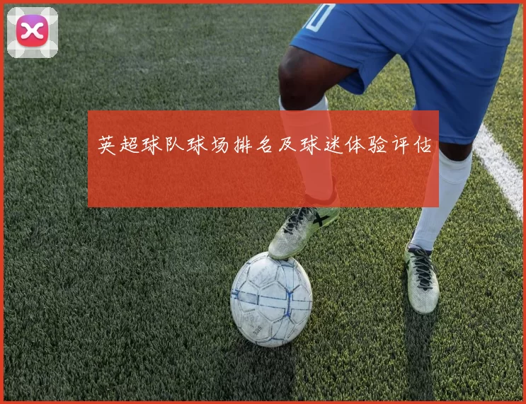 英超球队球场排名及球迷体验评估
