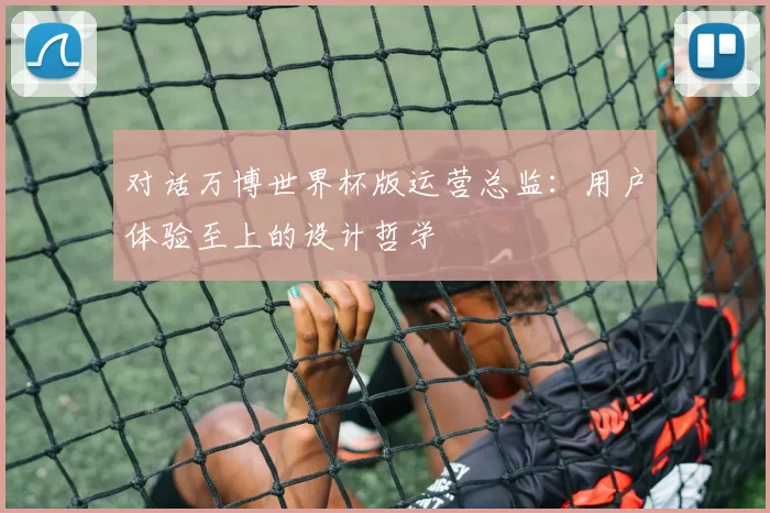 对话万博世界杯版运营总监：用户体验至上的设计哲学