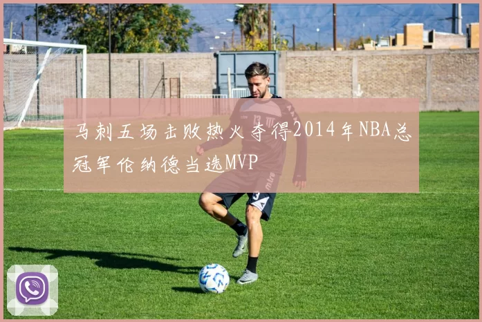 马刺五场击败热火夺得2014年NBA总冠军伦纳德当选MVP