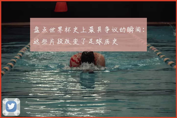 盘点世界杯史上最具争议的瞬间：这些片段改变了足球历史