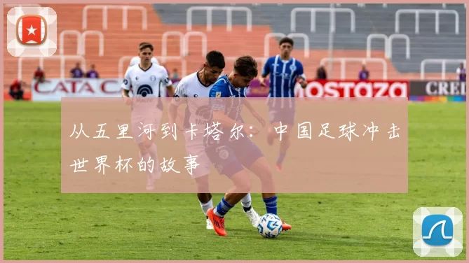 从五里河到卡塔尔：中国足球冲击世界杯的故事