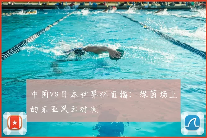 中国vs日本世界杯直播：绿茵场上的东亚风云对决
