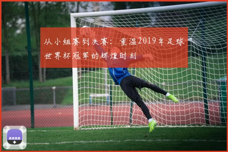 从小组赛到决赛:重温2019年足球世界杯冠军的辉煌时刻