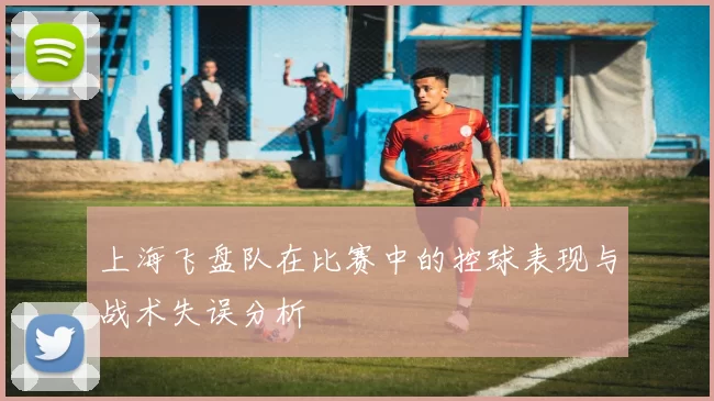 上海飞盘队在比赛中的控球表现与战术失误分析