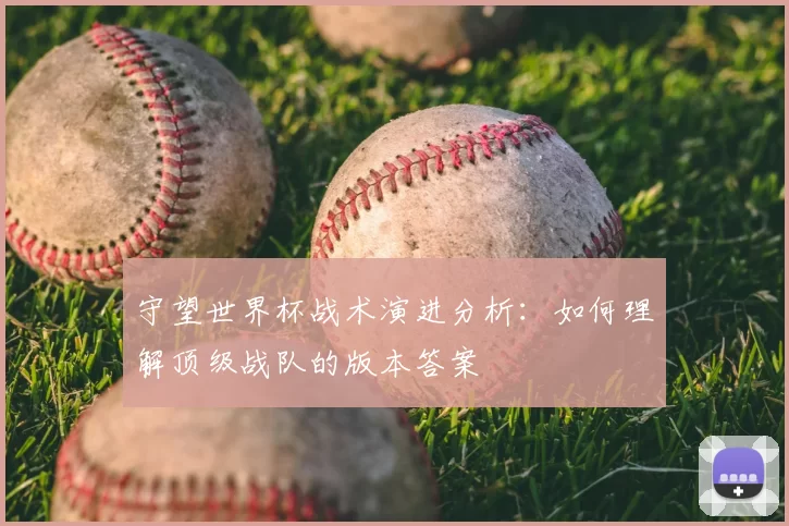 守望世界杯战术演进分析：如何理解顶级战队的版本答案