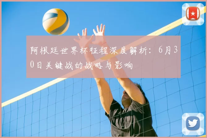 阿根廷世界杯征程深度解析：6月30日关键战的战略与影响