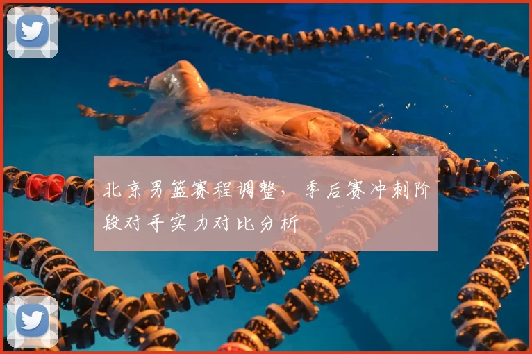 北京男篮赛程调整，季后赛冲刺阶段对手实力对比分析