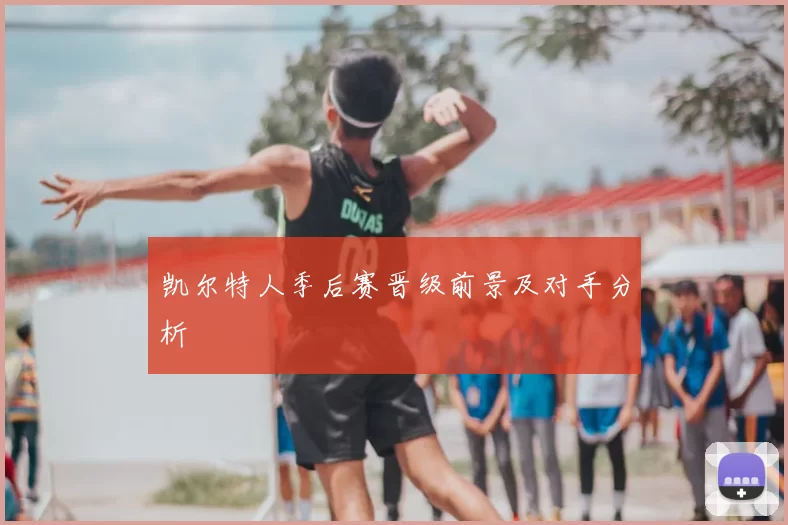 凯尔特人季后赛晋级前景及对手分析