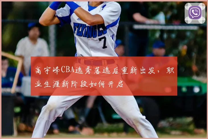高宇峰CBA选秀落选后重新出发，职业生涯新阶段如何开启