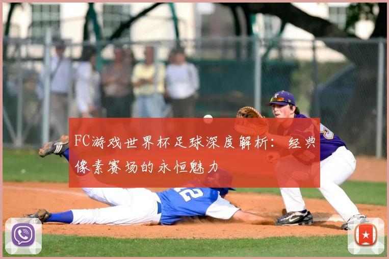 FC游戏世界杯足球深度解析:经典像素赛场的永恒魅力