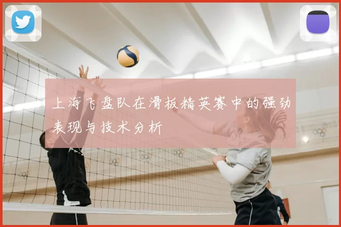 上海飞盘队在滑板精英赛中的强劲表现与技术分析