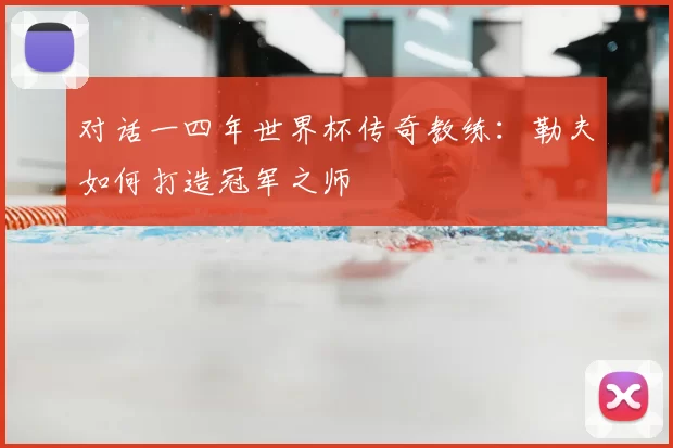 对话一四年世界杯传奇教练：勒夫如何打造冠军之师
