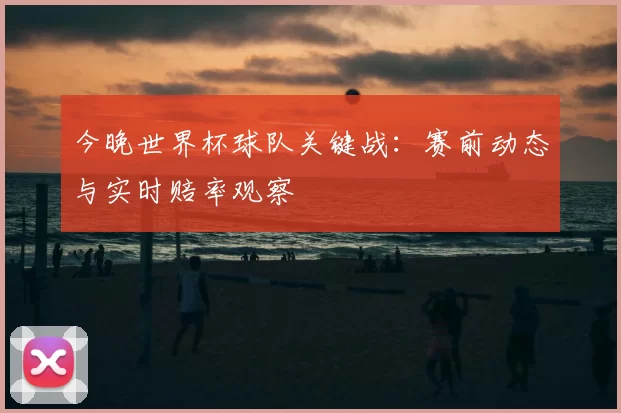 今晚世界杯球队关键战：赛前动态与实时赔率观察
