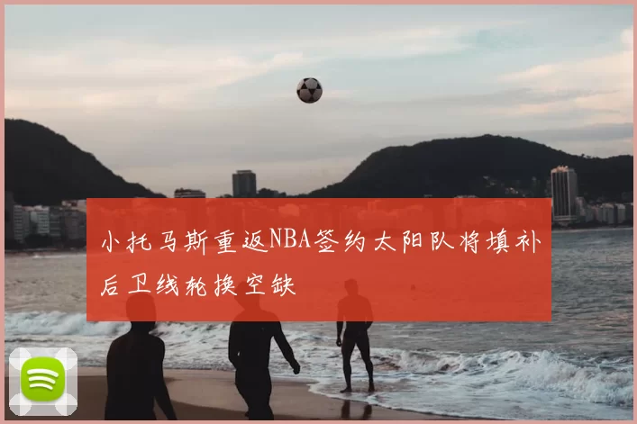 小托马斯重返NBA签约太阳队将填补后卫线轮换空缺