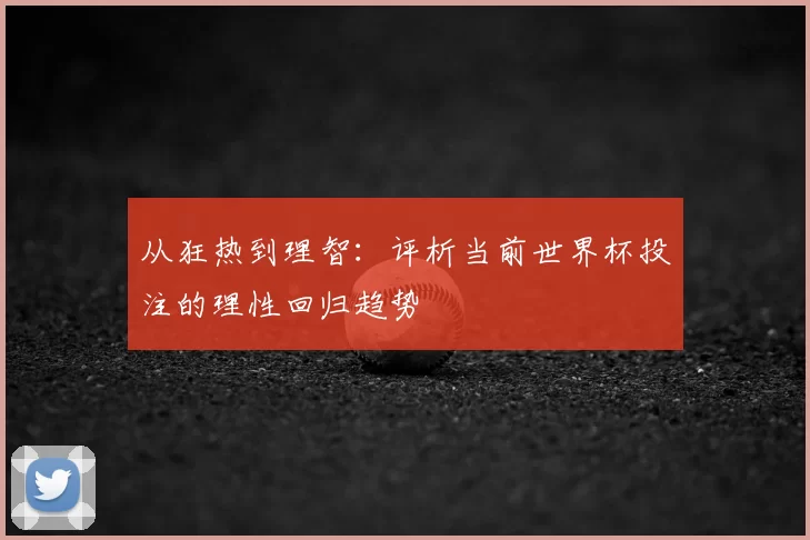 从狂热到理智：评析当前世界杯投注的理性回归趋势