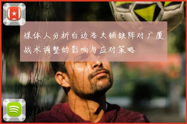 媒体人分析白边洛夫顿缺阵对广厦战术调整的影响与应对策略