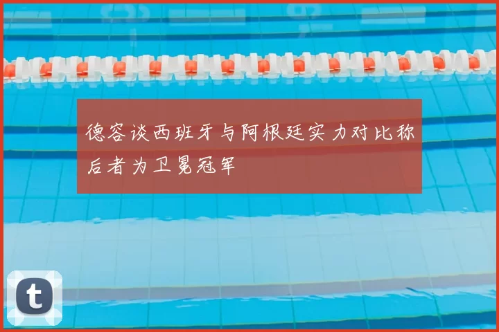 德容谈西班牙与阿根廷实力对比称后者为卫冕冠军
