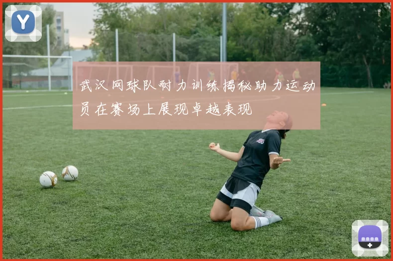 武汉网球队耐力训练揭秘助力运动员在赛场上展现卓越表现