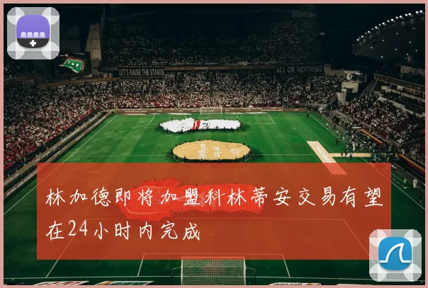 林加德即将加盟科林蒂安交易有望在24小时内完成