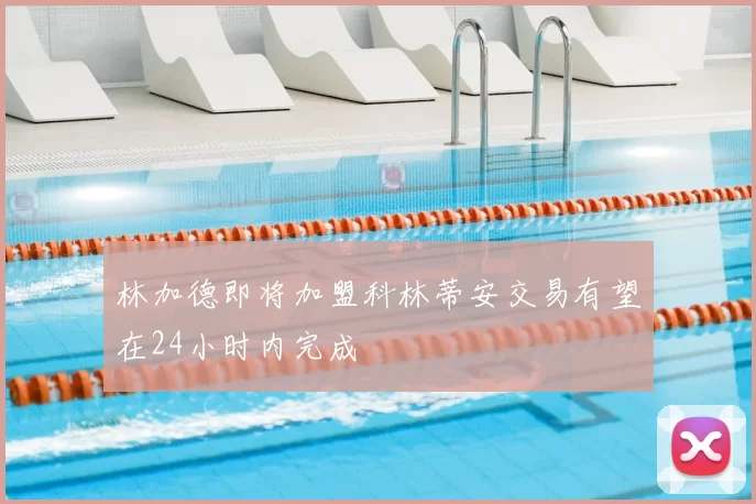 林加德即将加盟科林蒂安交易有望在24小时内完成