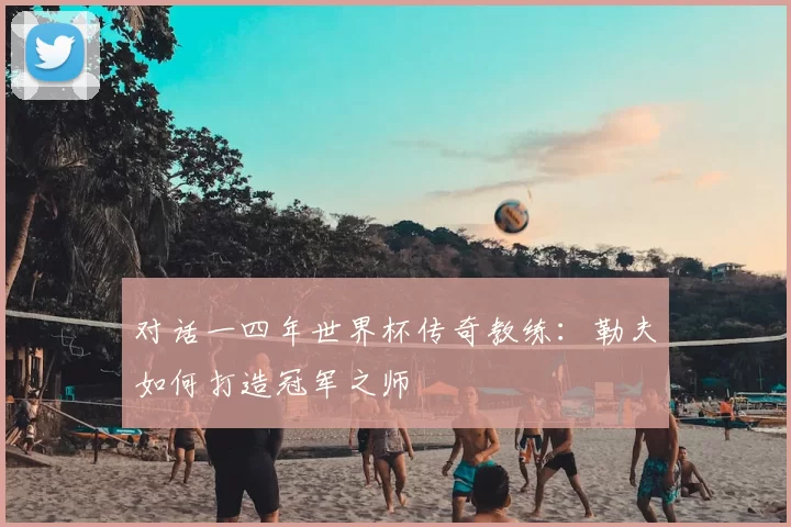 对话一四年世界杯传奇教练：勒夫如何打造冠军之师