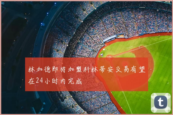 林加德即将加盟科林蒂安交易有望在24小时内完成