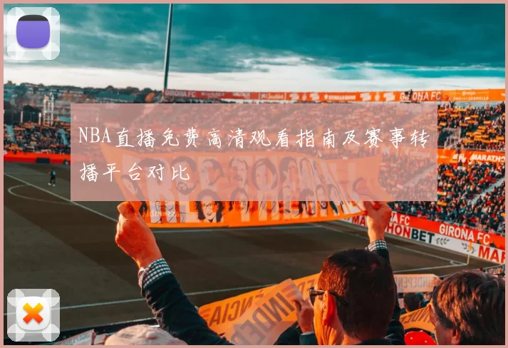 NBA直播免费高清观看指南及赛事转播平台对比