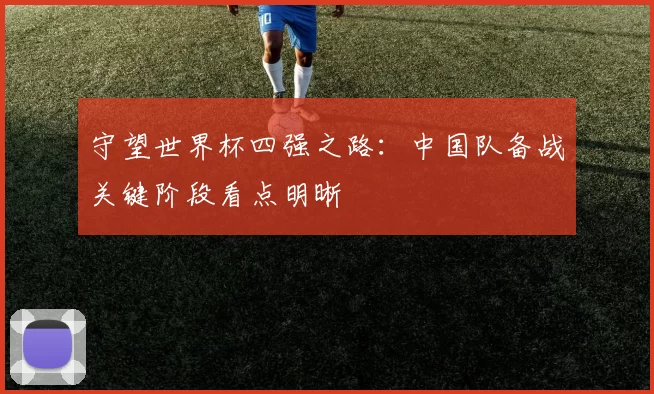 守望世界杯四强之路：中国队备战关键阶段看点明晰