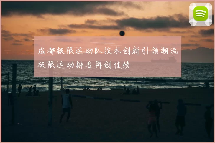 成都极限运动队技术创新引领潮流极限运动排名再创佳绩