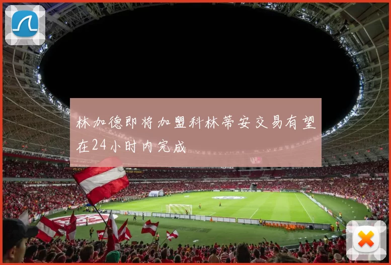 林加德即将加盟科林蒂安交易有望在24小时内完成