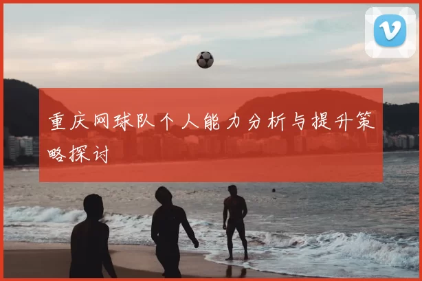 重庆网球队个人能力分析与提升策略探讨