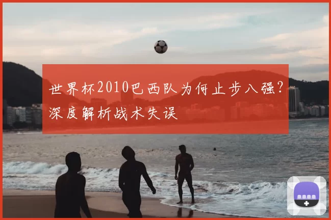 世界杯2010巴西队为何止步八强?深度解析战术失误