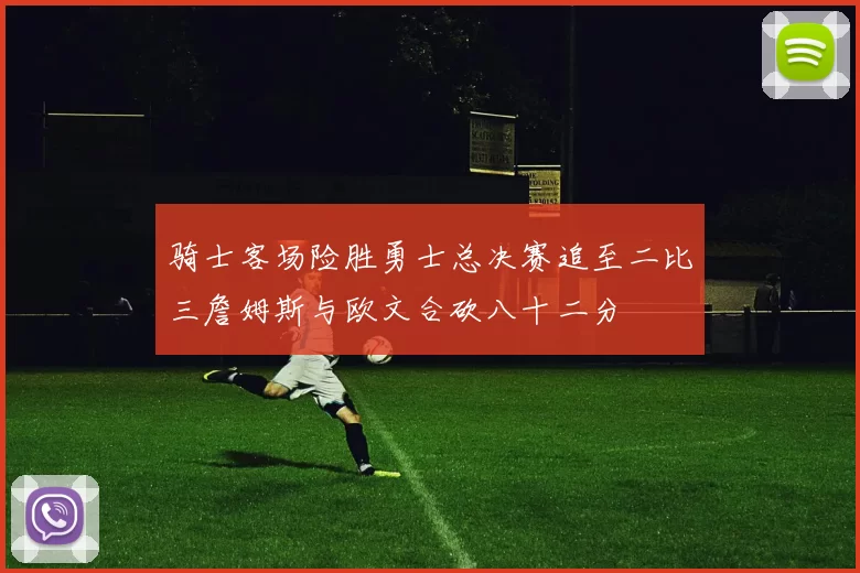 骑士客场险胜勇士总决赛追至二比三詹姆斯与欧文合砍八十二分